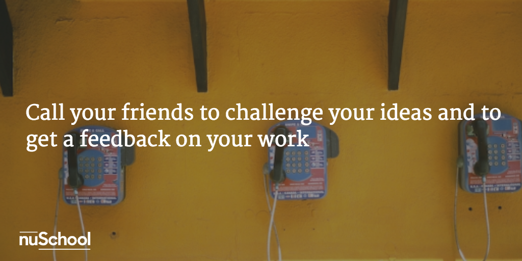 Call your friends to challenge your ideas and to get a feedback on your work - nuschool